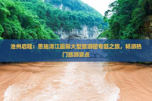 池州启程：恩施清江画廊大型旅游团专题之旅，畅游热门旅游景点