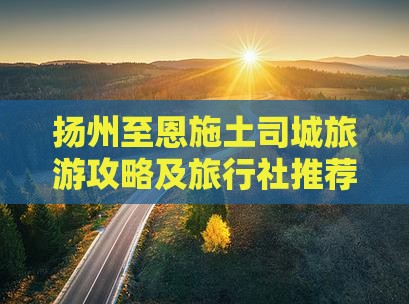 扬州至恩施土司城旅游攻略及旅行社推荐