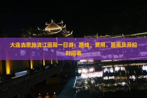 大连去恩施清江画廊一日游：路线、费用、距离及开船时间表