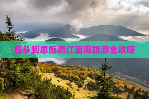包头到恩施清江画廊旅游全攻略