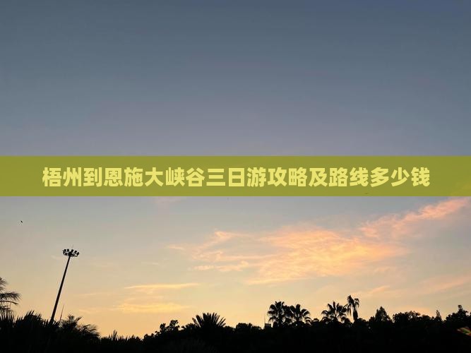 梧州到恩施大峡谷三日游攻略及路线多少钱