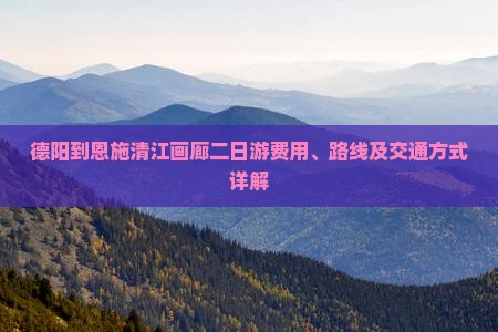德阳到恩施清江画廊二日游费用、路线及交通方式详解