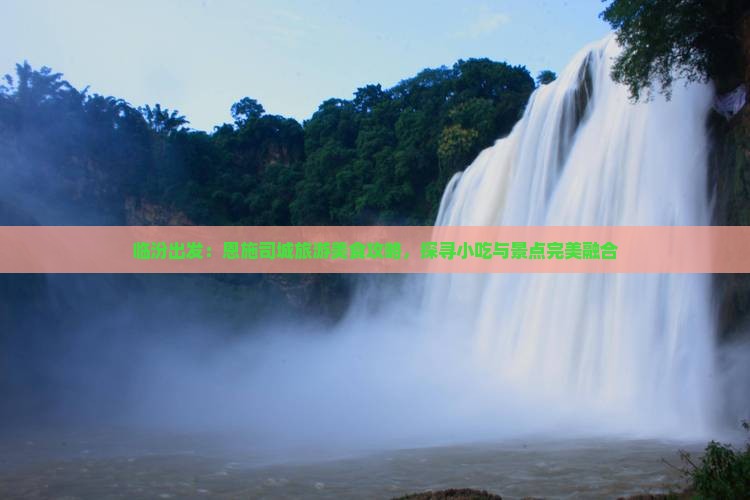 临汾出发：恩施司城旅游美食攻略，探寻小吃与景点完美融合