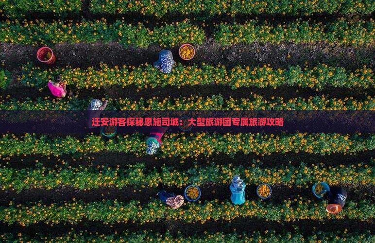 迁安游客探秘恩施司城：大型旅游团专属旅游攻略