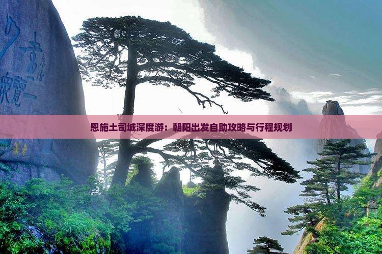 恩施土司城深度游：朝阳出发自助攻略与行程规划