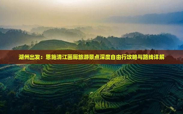 湖州出发：恩施清江画廊旅游景点深度自由行攻略与路线详解