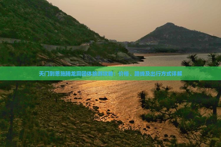 天门到恩施腾龙洞团体旅游攻略：价格、路线及出行方式详解