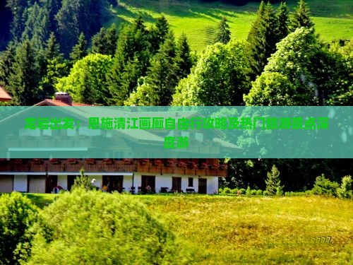 龙岩出发：恩施清江画廊自由行攻略及热门旅游景点深度游