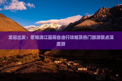龙岩出发：恩施清江画廊自由行攻略及热门旅游景点深度游