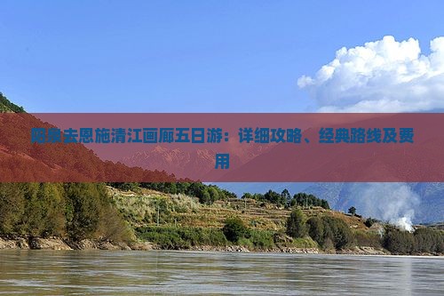 阳泉去恩施清江画廊五日游：详细攻略、经典路线及费用
