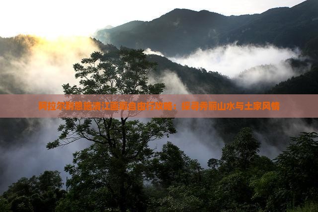 阿拉尔到恩施清江画廊自由行攻略：探寻秀丽山水与土家风情