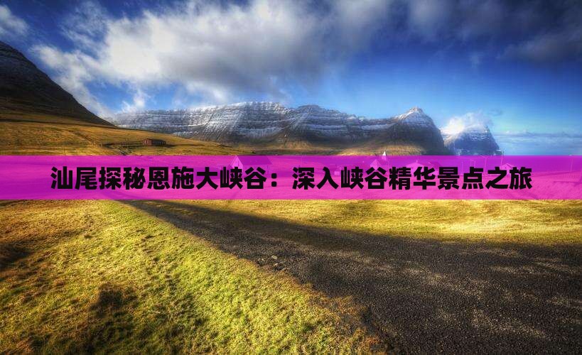 汕尾探秘恩施大峡谷：深入峡谷精华景点之旅