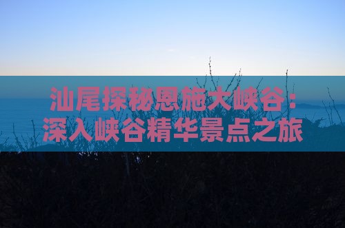 汕尾探秘恩施大峡谷：深入峡谷精华景点之旅
