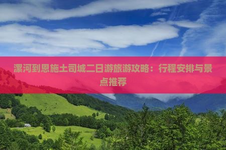 漯河到恩施土司城二日游旅游攻略：行程安排与景点推荐