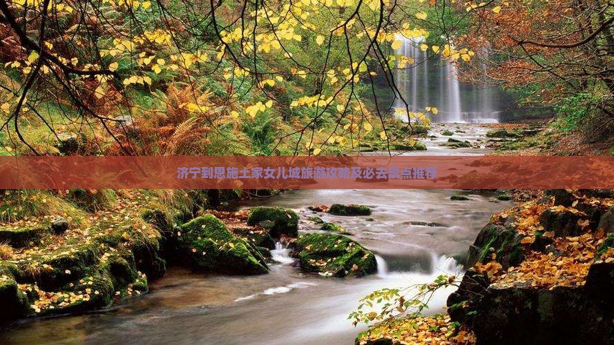 济宁到恩施土家女儿城旅游攻略及必去景点推荐