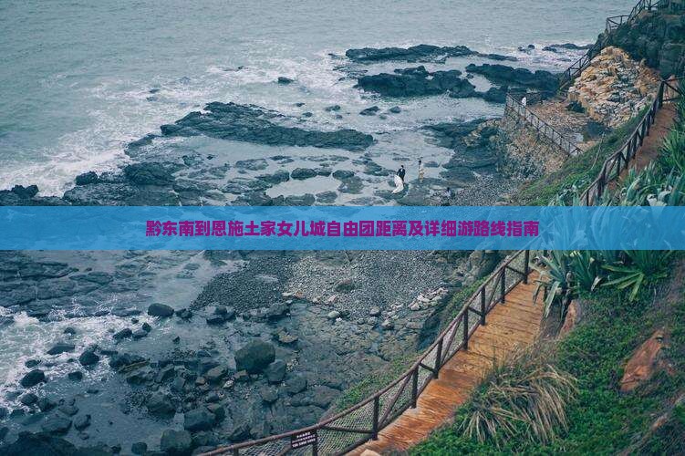 黔东南到恩施土家女儿城自由团距离及详细游路线指南