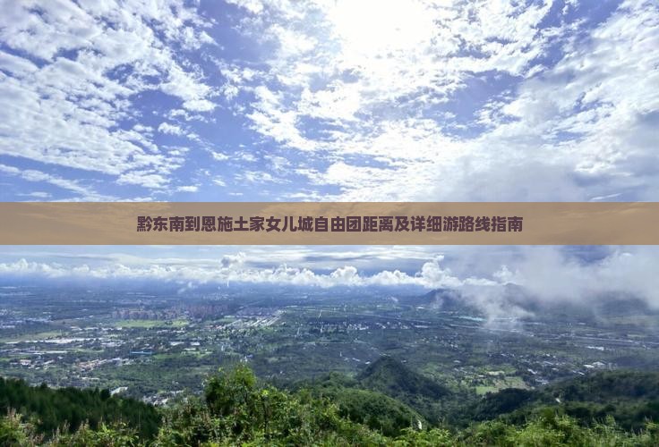 黔东南到恩施土家女儿城自由团距离及详细游路线指南