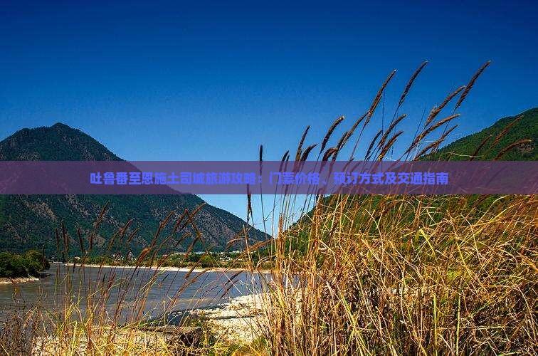 吐鲁番至恩施土司城旅游攻略：门票价格、预订方式及交通指南