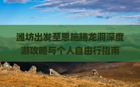 潍坊出发至恩施腾龙洞深度游攻略与个人自由行指南