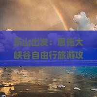 乐山出发：恩施大峡谷自由行旅游攻略与热门景点峡谷探秘