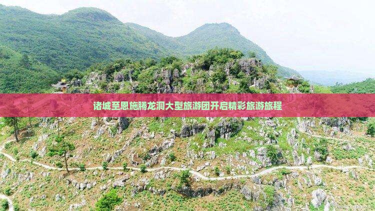 诸城至恩施腾龙洞大型旅游团开启精彩旅游旅程