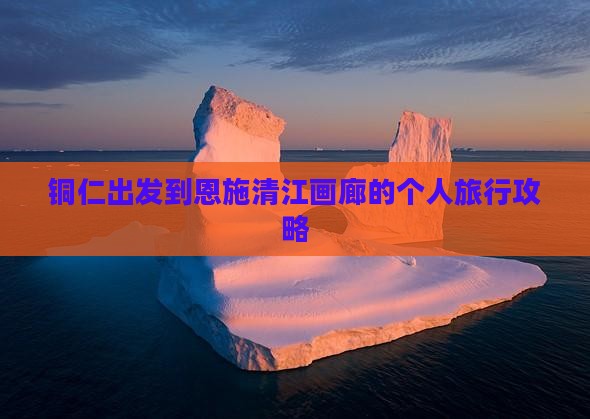 铜仁出发到恩施清江画廊的个人旅行攻略
