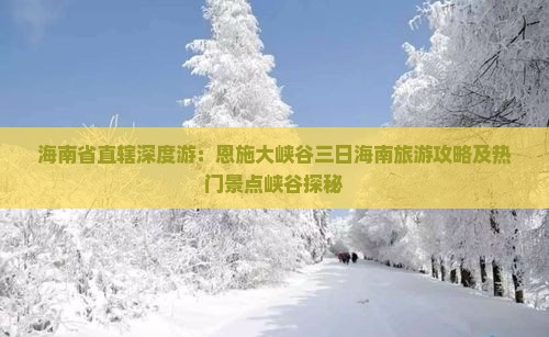海南省直辖深度游：恩施大峡谷三日海南旅游攻略及热门景点峡谷探秘