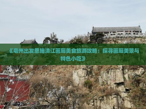 《亳州出发恩施清江画廊美食旅游攻略：探寻画廊美景与特色小吃》