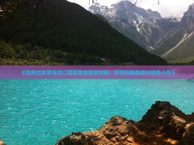 《亳州出发恩施清江画廊美食旅游攻略：探寻画廊美景与特色小吃》