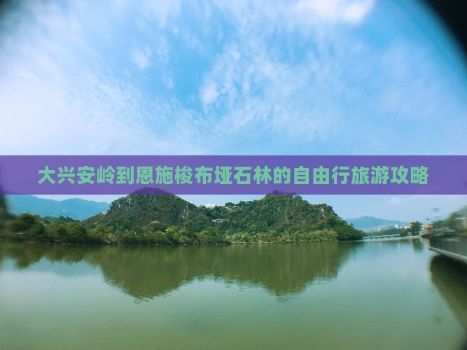 大兴安岭到恩施梭布垭石林的自由行旅游攻略