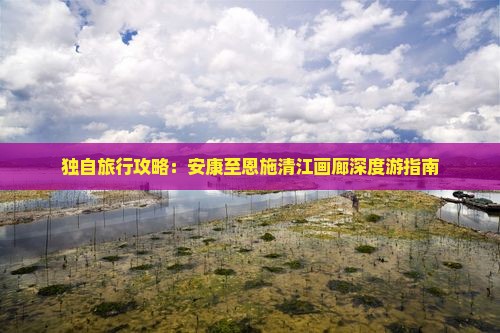独自旅行攻略：安康至恩施清江画廊深度游指南