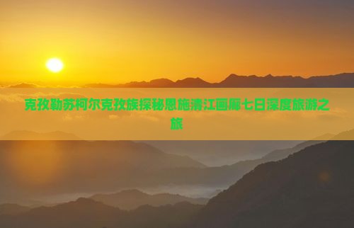 克孜勒苏柯尔克孜族探秘恩施清江画廊七日深度旅游之旅