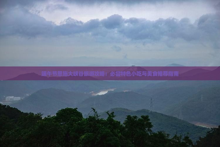 端午节恩施大峡谷旅游攻略：必尝特色小吃与美食推荐指南