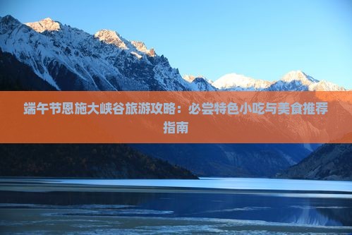 端午节恩施大峡谷旅游攻略：必尝特色小吃与美食推荐指南