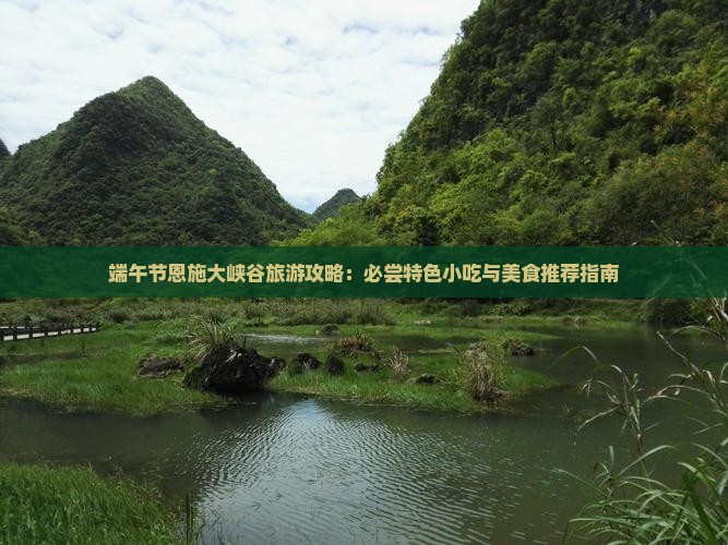 端午节恩施大峡谷旅游攻略：必尝特色小吃与美食推荐指南