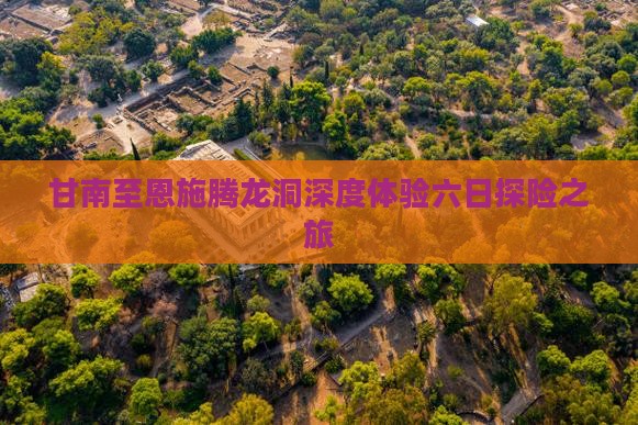 甘南至恩施腾龙洞深度体验六日探险之旅
