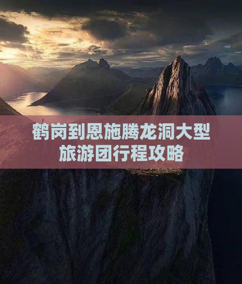 鹤岗到恩施腾龙洞大型旅游团行程攻略