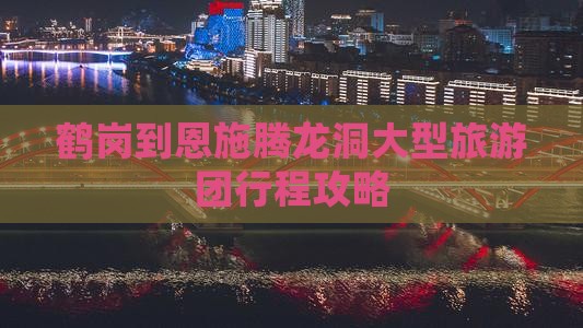 鹤岗到恩施腾龙洞大型旅游团行程攻略