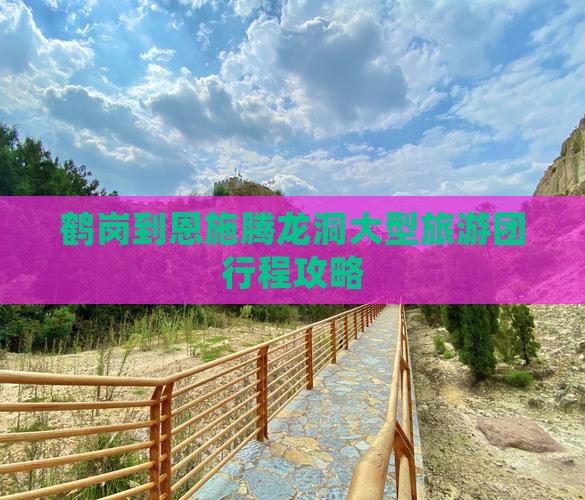 鹤岗到恩施腾龙洞大型旅游团行程攻略