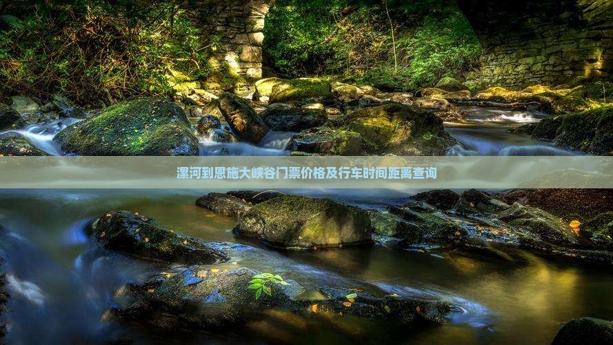 漯河到恩施大峡谷门票价格及行车时间距离查询