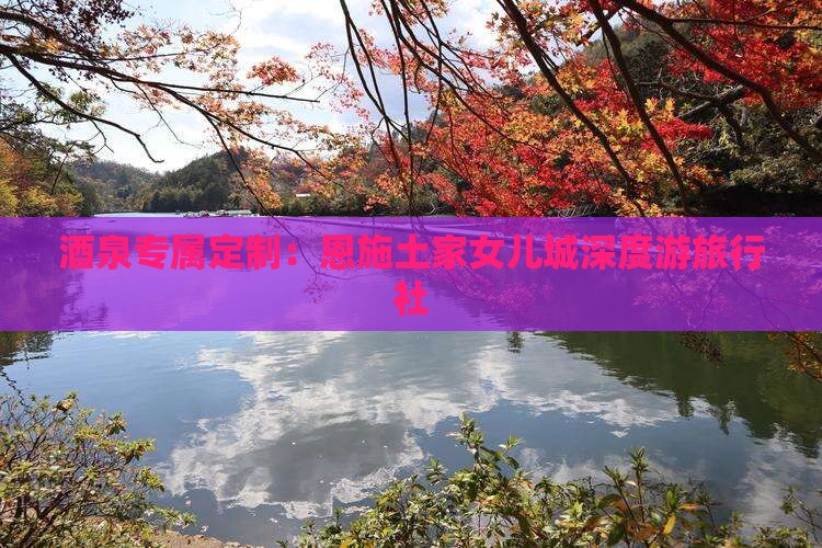 酒泉专属定制：恩施土家女儿城深度游旅行社