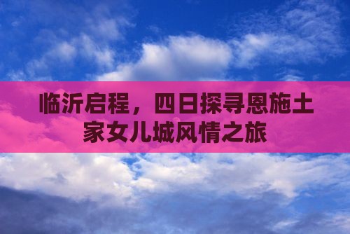 临沂启程，四日探寻恩施土家女儿城风情之旅