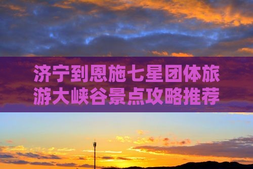 济宁到恩施七星团体旅游大峡谷景点攻略推荐
