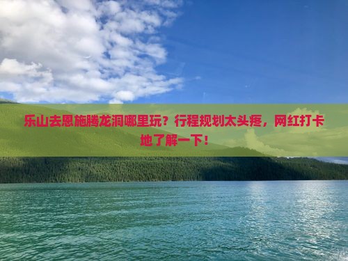 乐山去恩施腾龙洞哪里玩