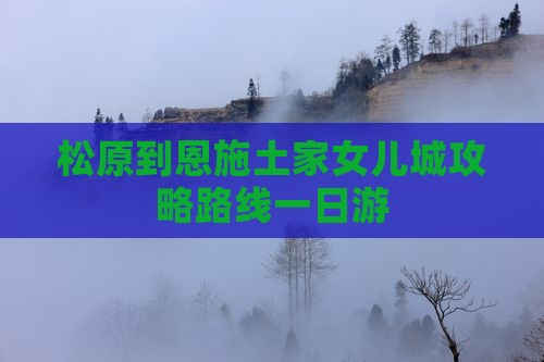 松原到恩施土家女儿城攻略