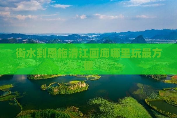 衡水到恩施清江画廊哪里玩