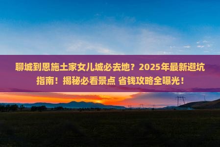 聊城到恩施土家女儿城必去地