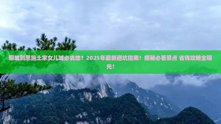 聊城到恩施土家女儿城必去地