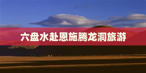 六盘水去恩施腾龙洞团体旅游