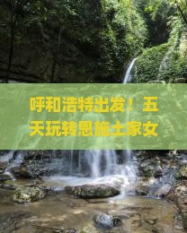 呼和浩特到恩施土家女儿城五日游
